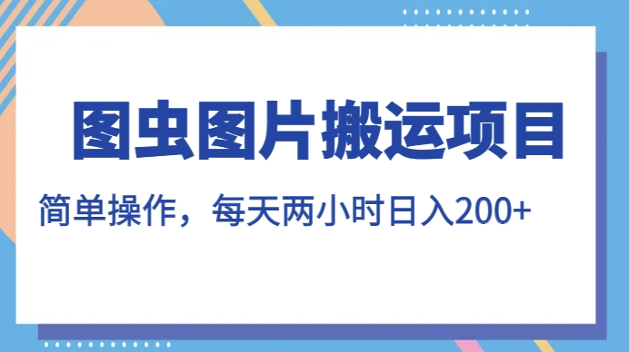 图虫图片搬运项目，简单操作，每天两小时，日入200+【揭秘】-副业宝典