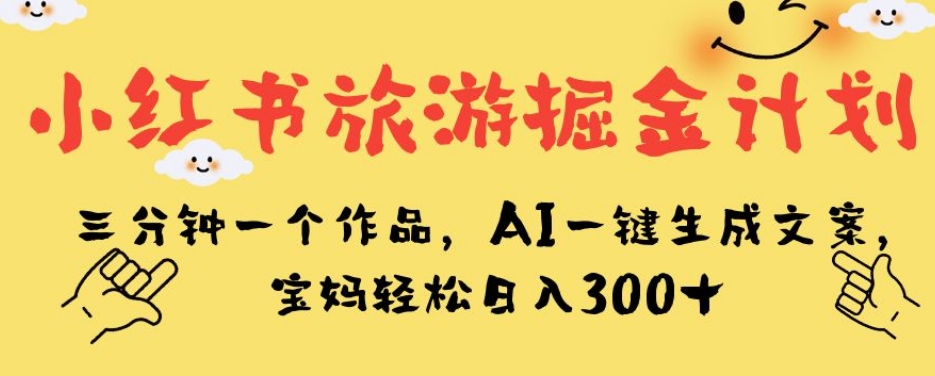 小红书旅游掘金计划，三分钟一个作品，AI一键生成文案，宝妈轻松日入300+【揭秘】-副业宝典