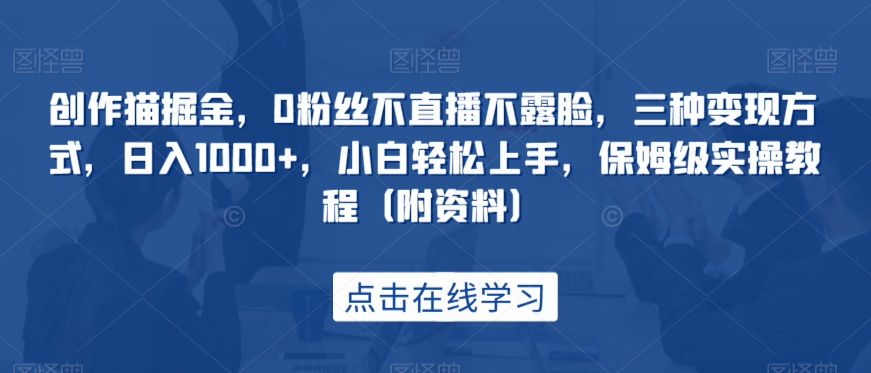 创作猫掘金，0粉丝不直播不露脸，三种变现方式，日入1000+，小白轻松上手，保姆级实操教程（附资料）-副业宝典