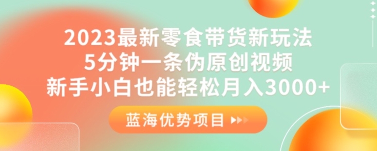 2023最新零食带货新玩法，5分钟一条伪原创视频，新手小白也能轻松月入3000+【揭秘】-副业宝典