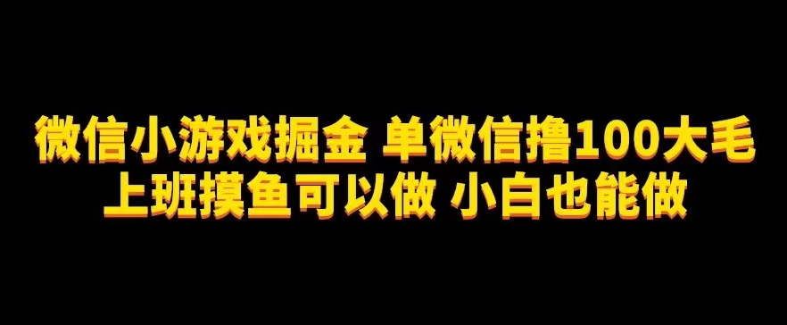 微信小游戏掘金，单微信撸100元大毛，上班摸鱼可以做，小白也能做【揭秘】-副业宝典