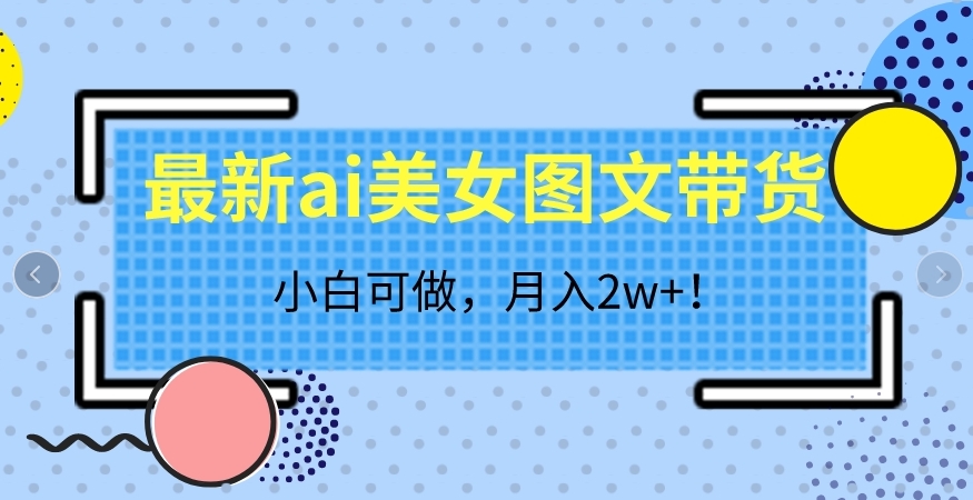 最新ai美女图文带货，小白可做，月入2w＋【揭秘】-副业宝典