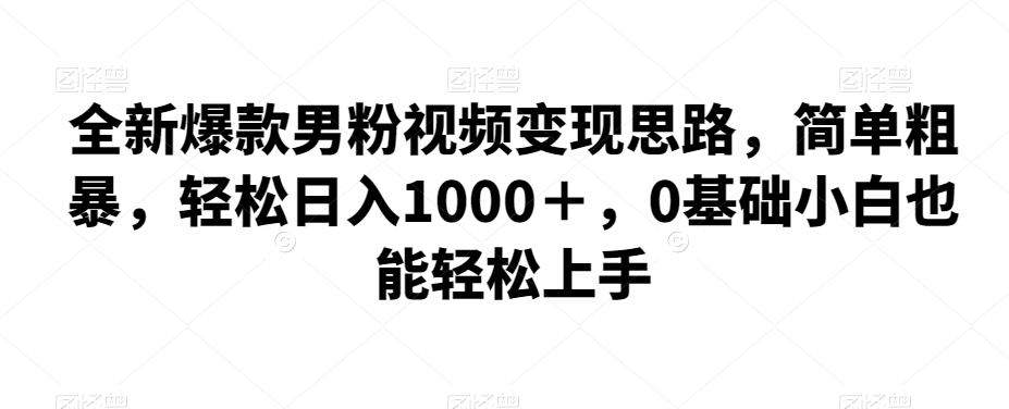 全新爆款男粉视频变现思路，简单粗暴，轻松日入1000＋，0基础小白也能轻松上手-副业宝典