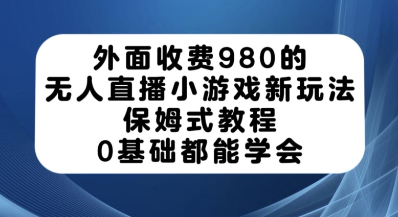 外面收费980的无人直播小游戏新玩法，保姆式教程，0基础都能学会【揭秘】-副业宝典