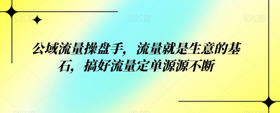 公域流量操盘手，流量就是生意的基石，搞好流量定单源源不断-副业宝典
