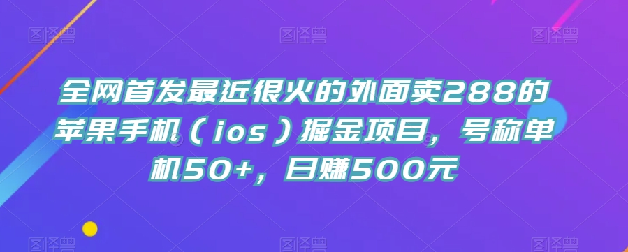 全网首发最近很火的外面卖288的苹果手机（ios）掘金项目，号称单机50+，日赚500元【揭秘】-副业宝典
