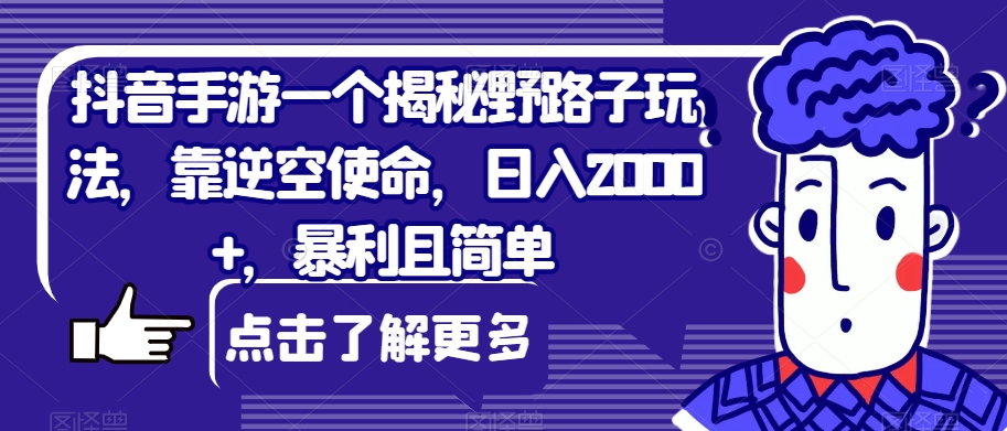 抖音手游一个揭秘野路子玩法，靠逆空使命，日入2000+，暴利且简单【揭秘】-副业宝典