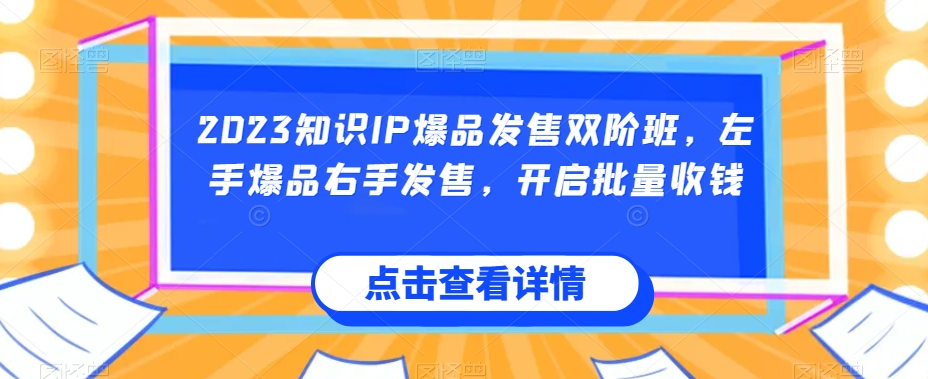 2023知识IP爆品发售双阶班，左手爆品右手发售，开启批量收钱-副业宝典