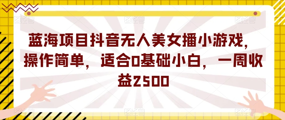 蓝海项目抖音无人美女播小游戏，操作简单，适合0基础小白，一周收益2500【揭秘】-副业宝典