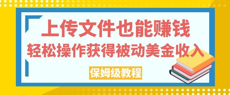 上传文件也能赚钱，轻松操作获得被动美金收入，保姆级教程【揭秘】-副业宝典