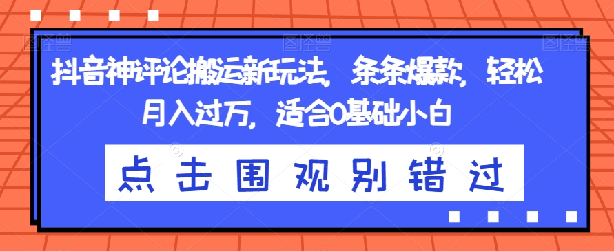 抖音神评论搬运新玩法，条条爆款，轻松月入过万，适合0基础小白【揭秘】-副业宝典