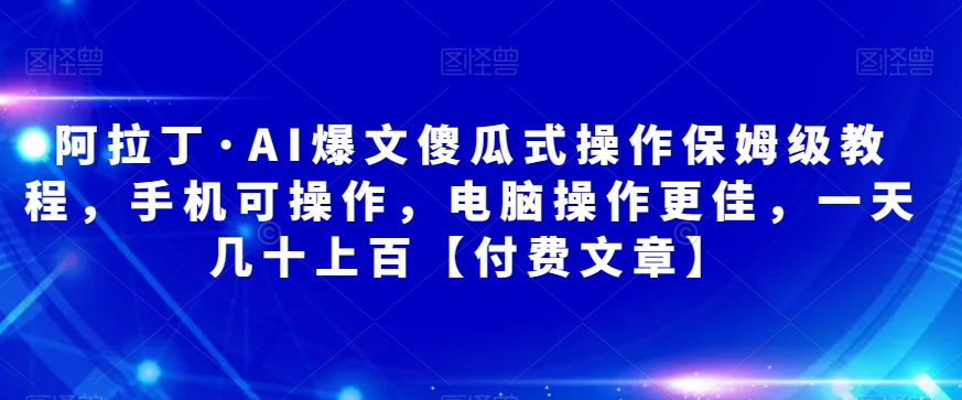 阿拉丁·AI爆文傻瓜式操作保姆级教程，手机可操作，电脑操作更佳，一天几十上百【付费文章】-副业宝典