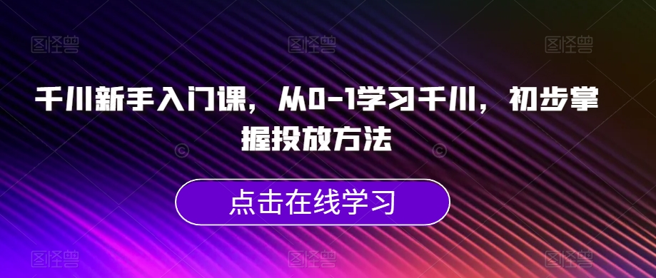 千川新手入门课，从0-1学习千川，初步掌握投放方法-副业宝典