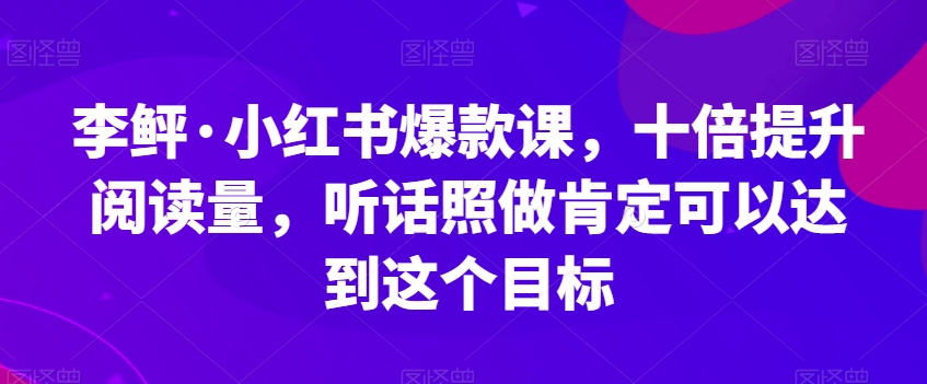 李鲆·小红书爆款课，十倍提升阅读量，听话照做肯定可以达到这个目标-副业宝典