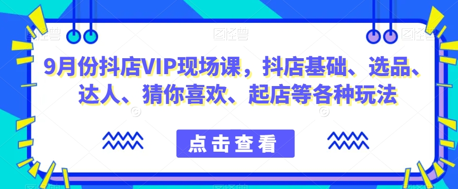 9月份抖店VIP现场课，抖音小店基础、选品、达人、猜你喜欢、起店等各种玩法-副业宝典