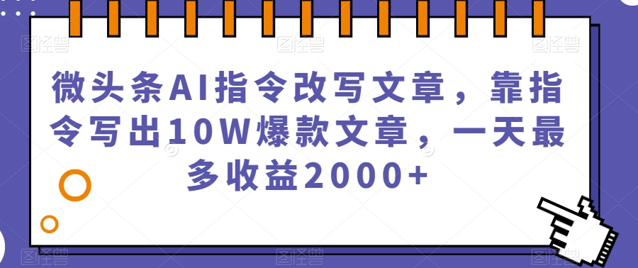 微头条AI指令改写文章，靠指令写出10W爆款文章，一天最多收益2000+【揭秘】-副业宝典