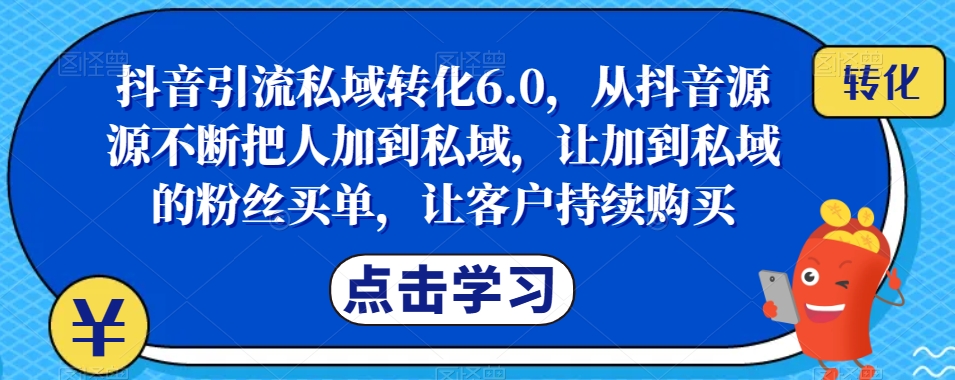 抖音引流私域转化6.0，从抖音源源不断把人加到私域，让加到私域的粉丝买单，让客户持续购买-副业宝典