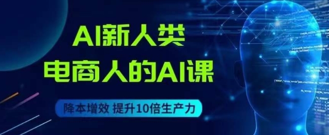 AI新人类-电商人的AI课，用世界先进的AI帮助电商降本增效-副业宝典