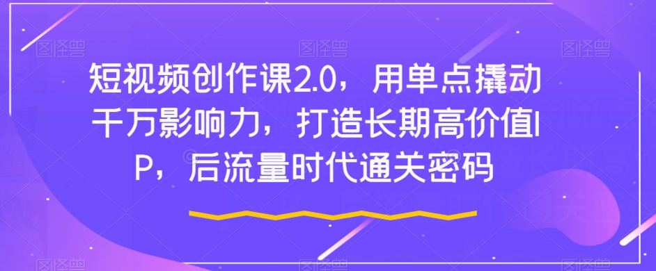 短视频创作课2.0，用单点撬动千万影响力，打造长期高价值IP，后流量时代通关密码-副业宝典