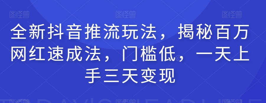 全新抖音推流玩法，揭秘百万网红速成法，门槛低，一天上手三天变现-副业宝典