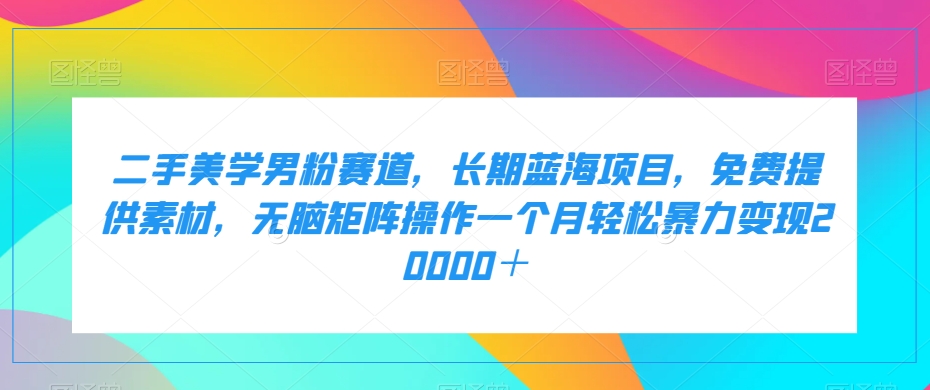 二手美学男粉赛道，长期蓝海项目，无脑矩阵操作一个月轻松暴力变现20000＋-副业宝典
