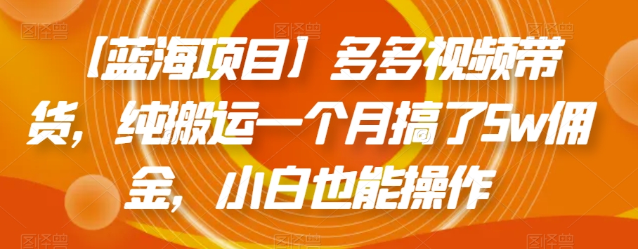 【蓝海项目】多多视频带货，纯搬运一个月搞了5w佣金，小白也能操作【揭秘】-副业宝典