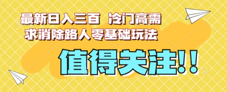 最新日入三百，冷门高需求消除路人零基础玩法【揭秘】-副业宝典