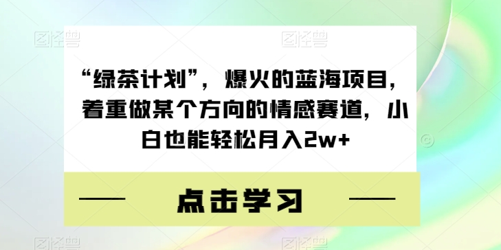 “绿茶计划”，爆火的蓝海项目，着重做某个方向的情感赛道，小白也能轻松月入2w+【揭秘】-副业宝典