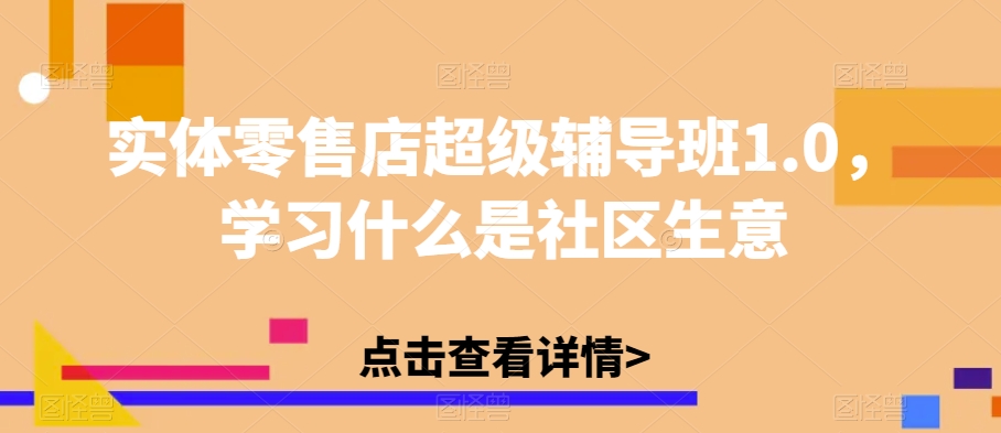 实体零售店超级辅导班1.0，学习什么是社区生意-副业宝典
