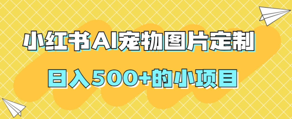 小红书AI宠物图片定制，日入500+的小项目-副业宝典