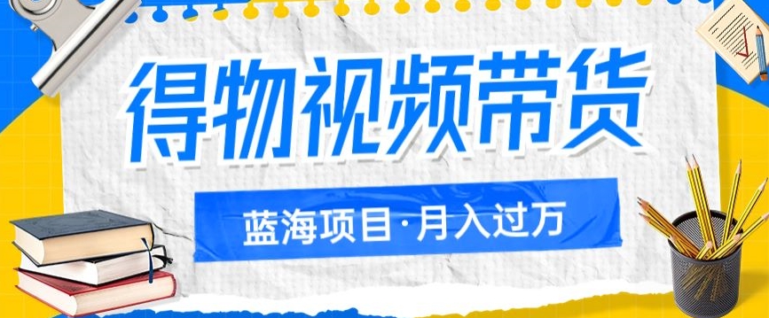 得物视频带货项目，矩阵操作，月入过万的蓝海项目-副业宝典
