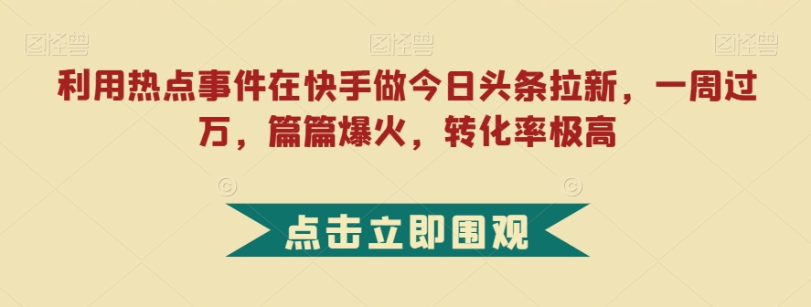 利用热点事件在快手做今日头条拉新，一周过万，篇篇爆火，转化率极高【揭秘】-副业宝典