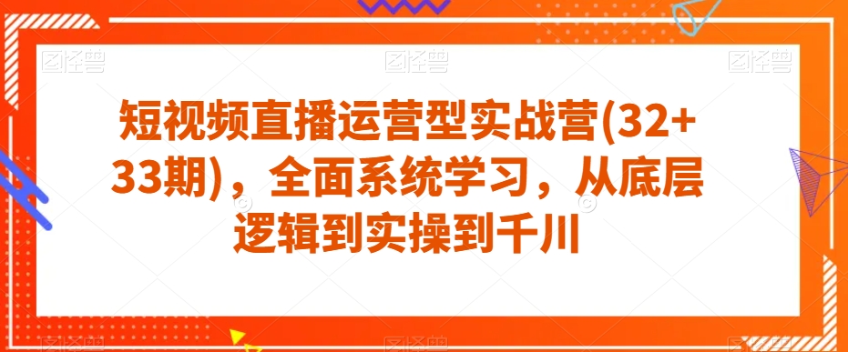 短视频直播运营型实战营(32+33期)，全面系统学习，从底层逻辑到实操到千川-副业宝典