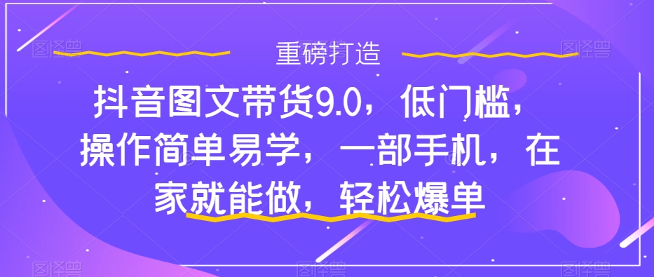 抖音图文带货9.0，低门槛，操作简单易学，一部手机，在家就能做，轻松爆单-副业宝典