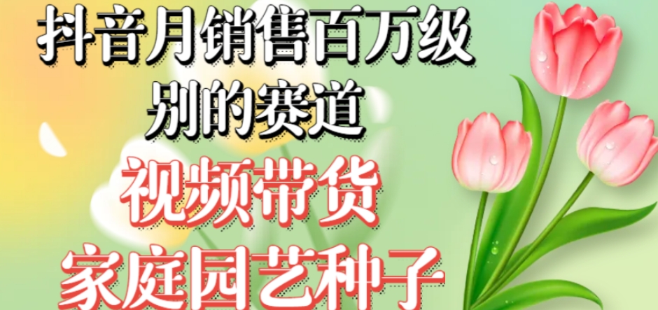 抖音月销售百万级别的赛道，视频带货家庭园艺种子，无需实拍小白可做-副业宝典