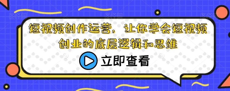 短视频创作运营，让你学会短视频创业的底层逻辑和思维-副业宝典