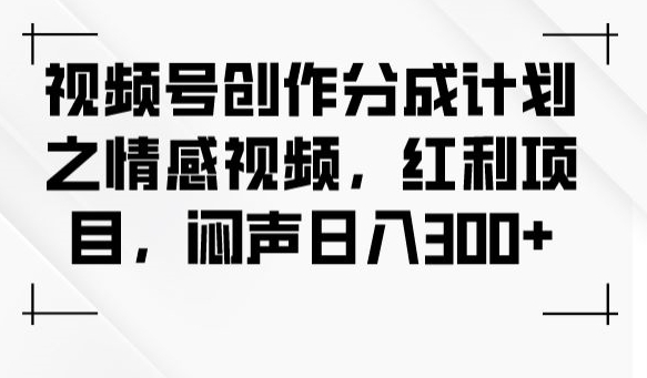 视频号创作分成计划之情感视频，红利项目，闷声日入300+-副业宝典
