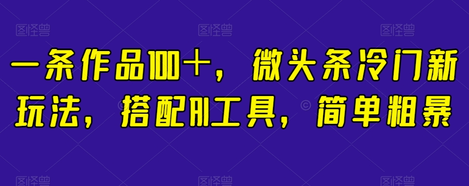一条作品100＋，微头条冷门新玩法，搭配AI工具，简单粗暴【揭秘】-副业宝典