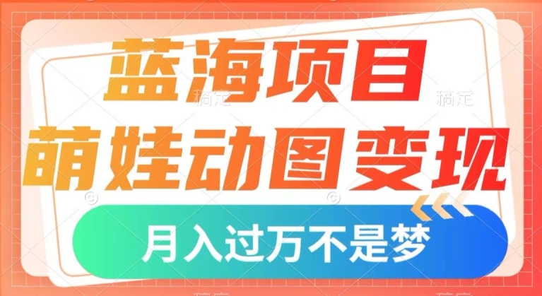 蓝海项目，萌娃动图变现，几分钟一个视频，小白也可直接入手，月入1w+【揭秘】-副业宝典