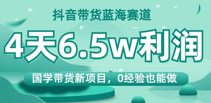 抖音带货蓝海赛道，国学带货新项目，0经验也能做，4天6.5w利润【揭秘】-副业宝典