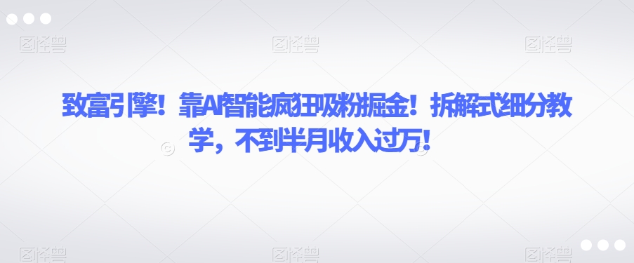 致富引擎！靠AI智能疯狂吸粉掘金！拆解式细分教学，不到半月收入过万【揭秘】-副业宝典
