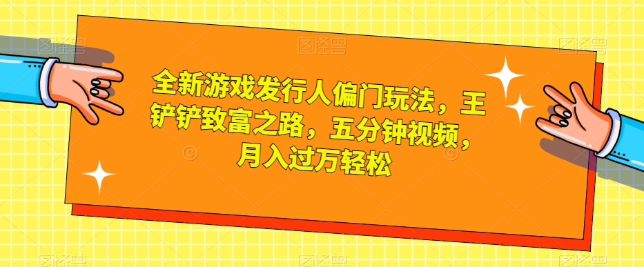 全新游戏发行人偏门玩法，王铲铲致富之路，五分钟视频，月入过万轻松【揭秘】-副业宝典