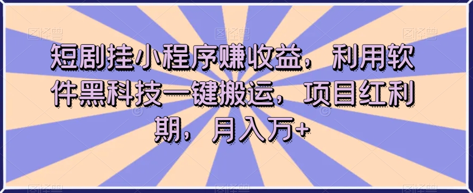 短剧挂小程序赚收益，利用软件黑科技一键搬运，项目红利期，月入万+【揭秘】-副业宝典