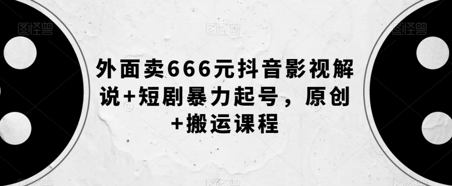 外面卖666元抖音影视解说+短剧暴力起号，原创+搬运课程-副业宝典