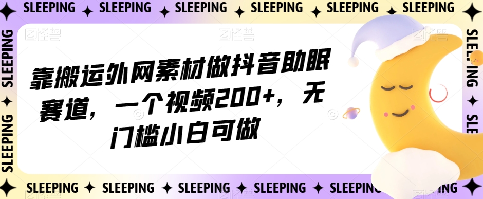 靠搬运外网素材做抖音助眠赛道，一个视频200+，无门槛小白可做【揭秘】-副业宝典
