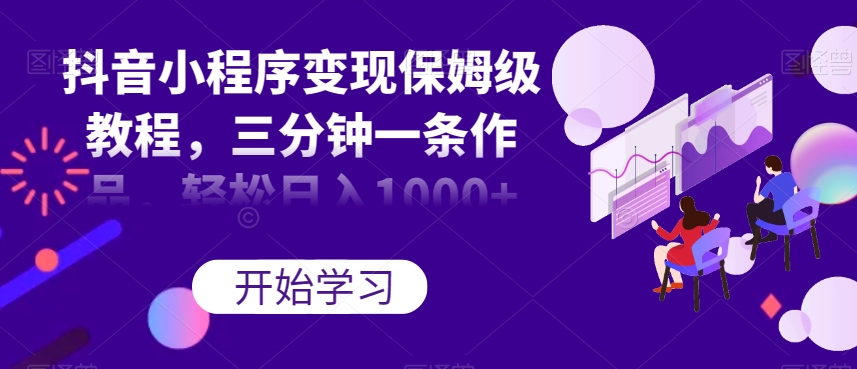 抖音小程序变现保姆级教程，三分钟一条作品，轻松日入1000+【揭秘】-副业宝典