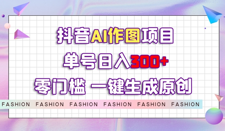 抖音AI作图项目，0门槛单号日入300+，一键生成原创图文【揭秘】-副业宝典