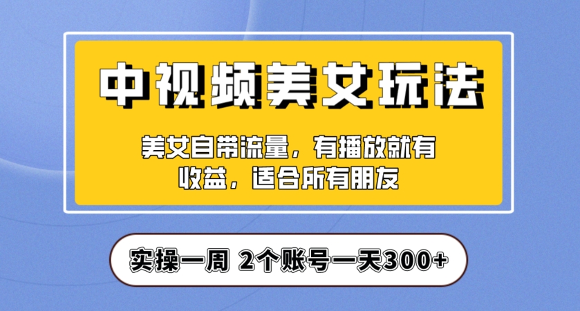 实操一天300+，中视频美女号项目拆解，保姆级教程助力你快速成单！【揭秘】-副业宝典