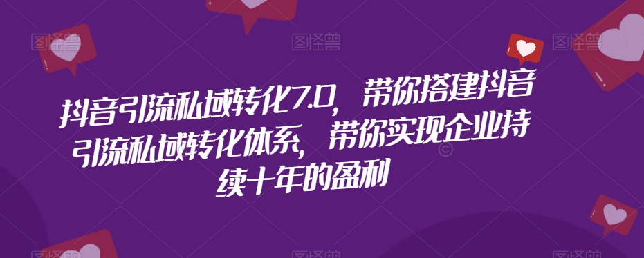 抖音引流私域转化7.0，带你搭建抖音引流私域转化体系，带你实现企业持续十年的盈利-副业宝典