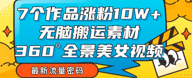 7个作品涨粉10W+，无脑搬运素材，全景美女视频爆款玩法分享【揭秘】-副业宝典